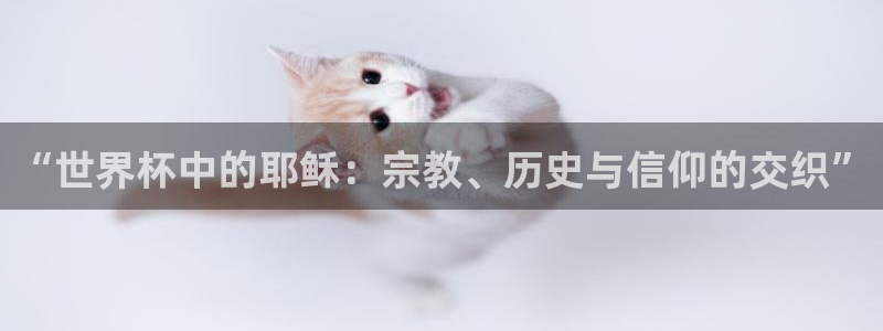 世界杯预选赛欧洲：“世界杯中的耶稣：宗教、历史与信仰的交织”