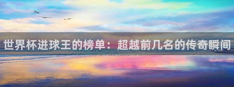 世界杯预选赛亚洲区赛程:世界杯进球王的榜单:超越前几名的传奇瞬间